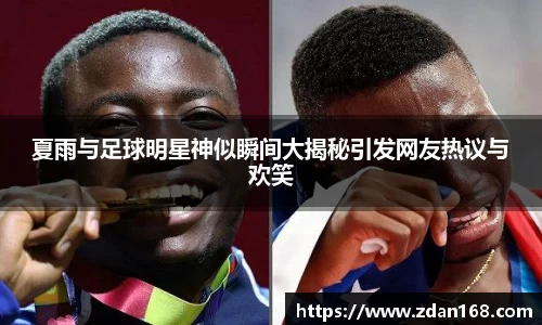 夏雨与足球明星神似瞬间大揭秘引发网友热议与欢笑